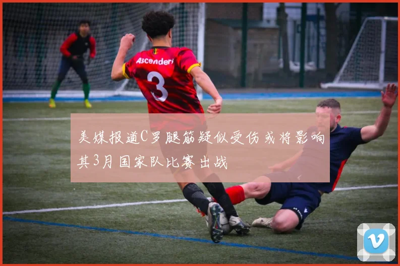 美媒报道C罗腿筋疑似受伤或将影响其3月国家队比赛出战