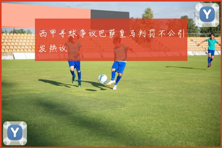 西甲手球争议巴萨皇马判罚不公引发热议