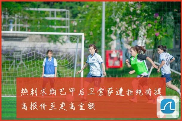 热刺求购巴甲后卫索萨遭拒绝将提高报价至更高金额