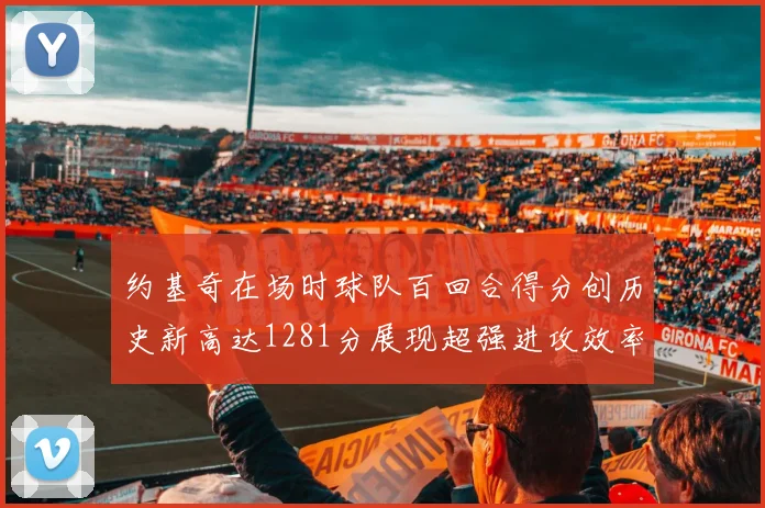 约基奇在场时球队百回合得分创历史新高达1281分展现超强进攻效率