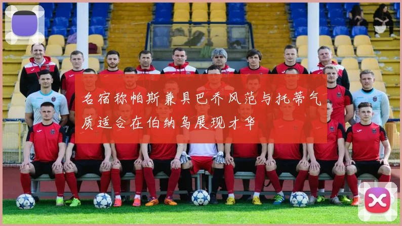 名宿称帕斯兼具巴乔风范与托蒂气质适合在伯纳乌展现才华