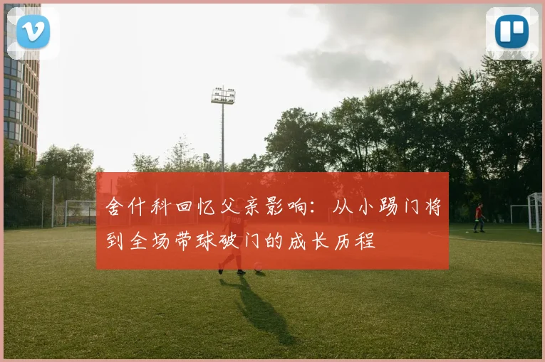 舍什科回忆父亲影响：从小踢门将到全场带球破门的成长历程