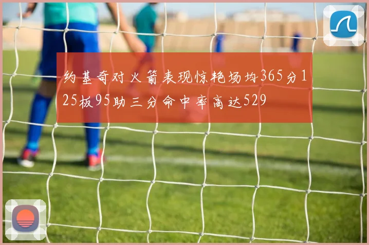 约基奇对火箭表现惊艳场均365分125板95助三分命中率高达529