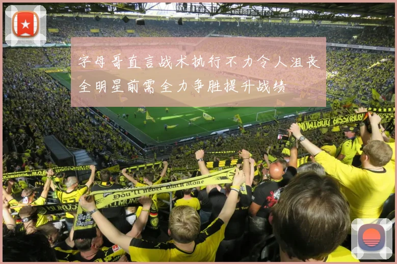 字母哥直言战术执行不力令人沮丧全明星前需全力争胜提升战绩