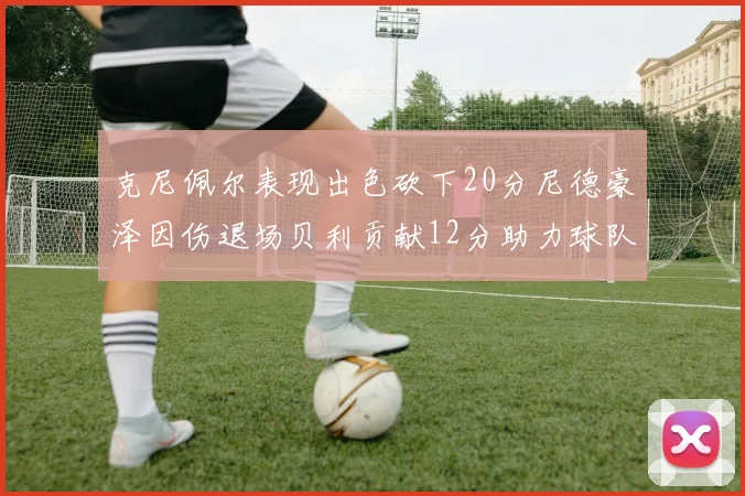 克尼佩尔表现出色砍下20分尼德豪泽因伤退场贝利贡献12分助力球队