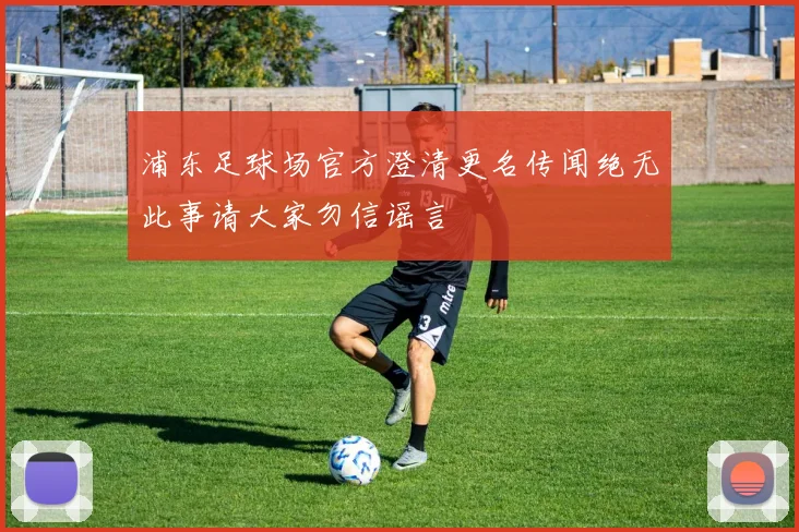 浦东足球场官方澄清更名传闻绝无此事请大家勿信谣言