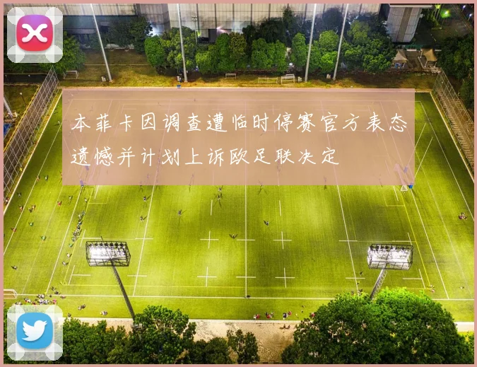 本菲卡因调查遭临时停赛官方表态遗憾并计划上诉欧足联决定