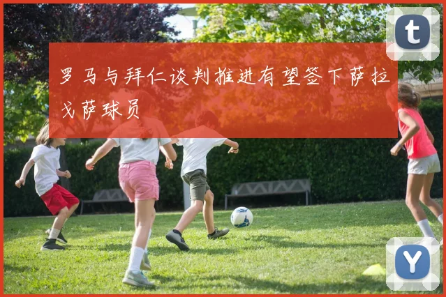 罗马与拜仁谈判推进有望签下萨拉戈萨球员