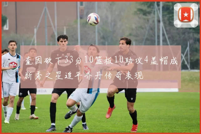 奎因砍下33分10篮板10助攻4盖帽成新秀之星追平乔丹传奇表现