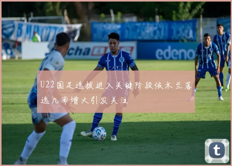 U22国足选拔进入关键阶段依木兰落选几率增大引发关注