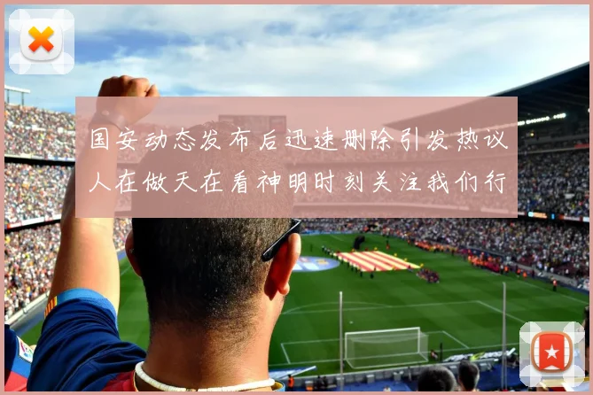 国安动态发布后迅速删除引发热议人在做天在看神明时刻关注我们行为
