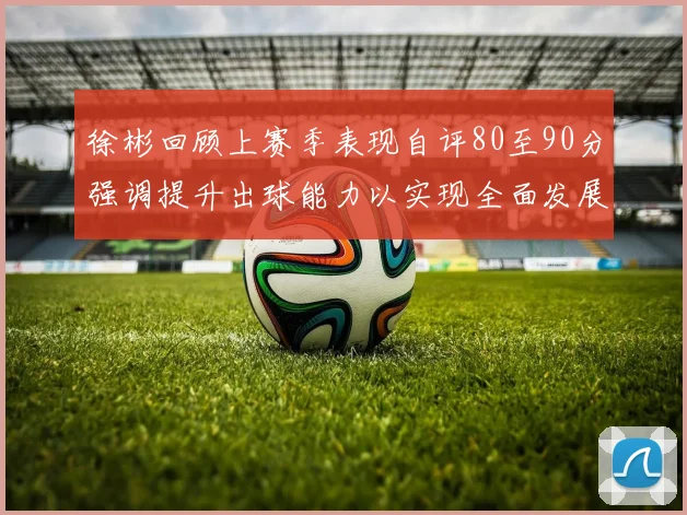 徐彬回顾上赛季表现自评80至90分强调提升出球能力以实现全面发展