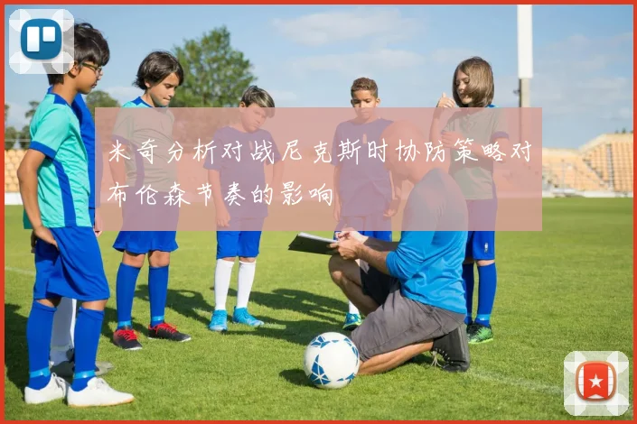 米奇分析对战尼克斯时协防策略对布伦森节奏的影响