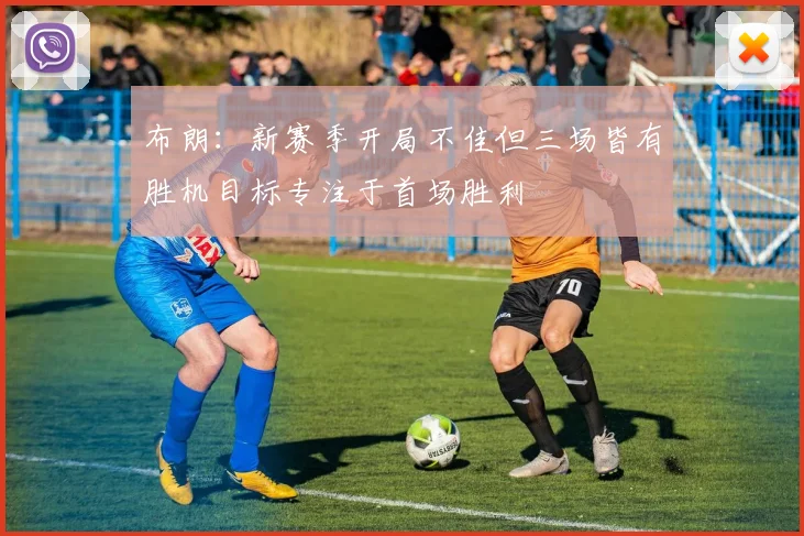 布朗：新赛季开局不佳但三场皆有胜机目标专注于首场胜利