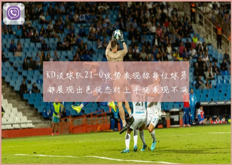 KD谈球队21-0攻势表现称每位球员都展现出色状态对上半场表现不满