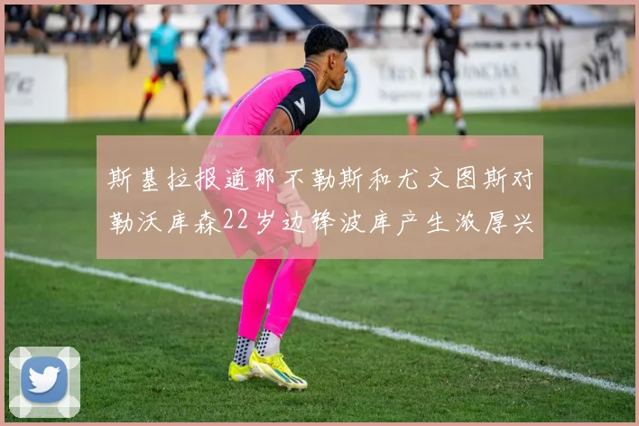斯基拉报道那不勒斯和尤文图斯对勒沃库森22岁边锋波库产生浓厚兴趣