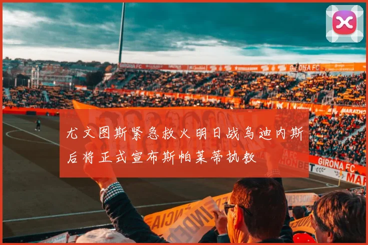 尤文图斯紧急救火明日战乌迪内斯后将正式宣布斯帕莱蒂执教
