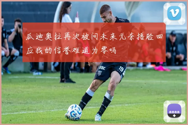 瓜迪奥拉再次被问未来无奈捂脸回应我的信誉难道为零吗