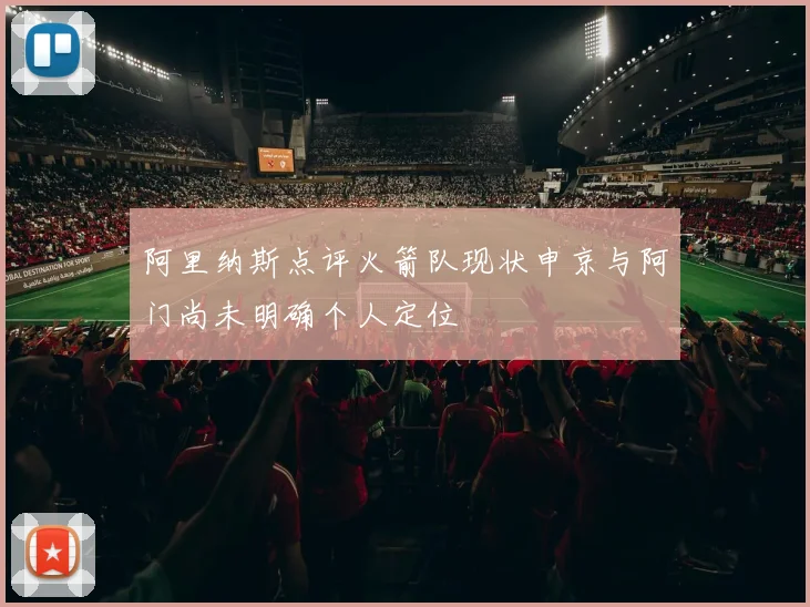 阿里纳斯点评火箭队现状申京与阿门尚未明确个人定位