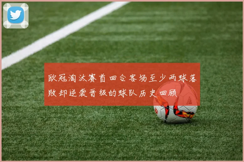 欧冠淘汰赛首回合客场至少两球落败却逆袭晋级的球队历史回顾