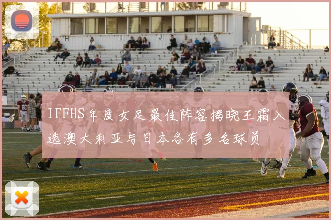 IFFHS年度女足最佳阵容揭晓王霜入选澳大利亚与日本各有多名球员