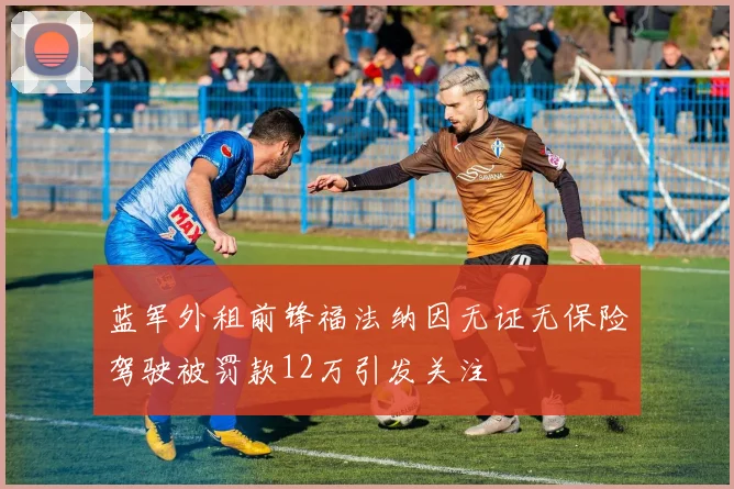 蓝军外租前锋福法纳因无证无保险驾驶被罚款12万引发关注