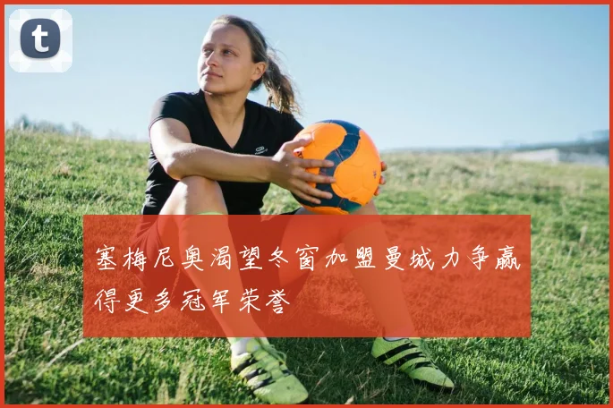 塞梅尼奥渴望冬窗加盟曼城力争赢得更多冠军荣誉