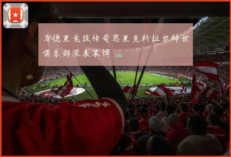马德里竞技传奇恩里克科拉尔辞世俱乐部深表哀悼
