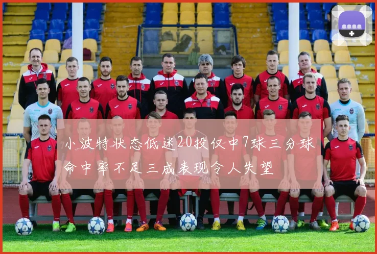 小波特状态低迷20投仅中7球三分球命中率不足三成表现令人失望