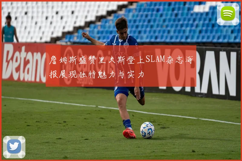 詹姆斯盛赞里夫斯登上SLAM杂志海报展现独特魅力与实力