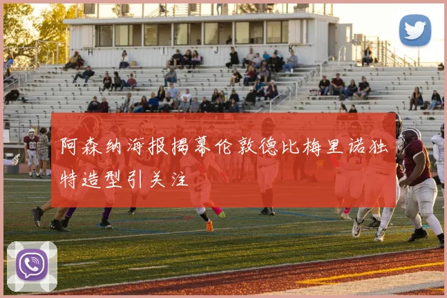 阿森纳海报揭幕伦敦德比梅里诺独特造型引关注