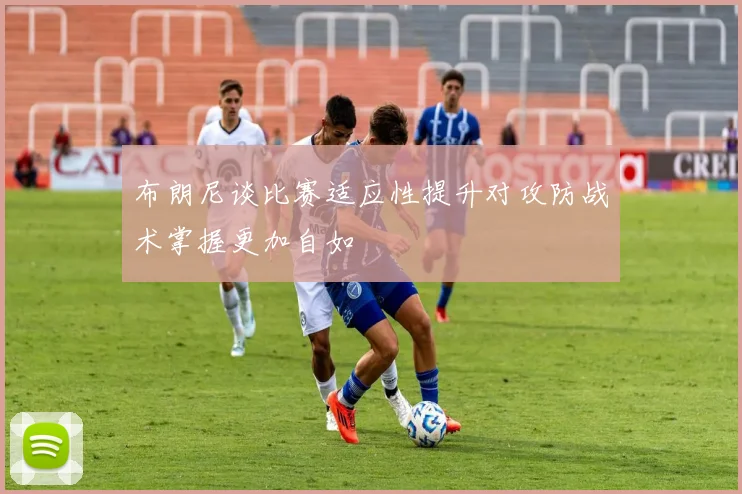布朗尼谈比赛适应性提升对攻防战术掌握更加自如