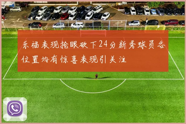 乐福表现抢眼砍下24分新秀球员各位置均有惊喜表现引关注