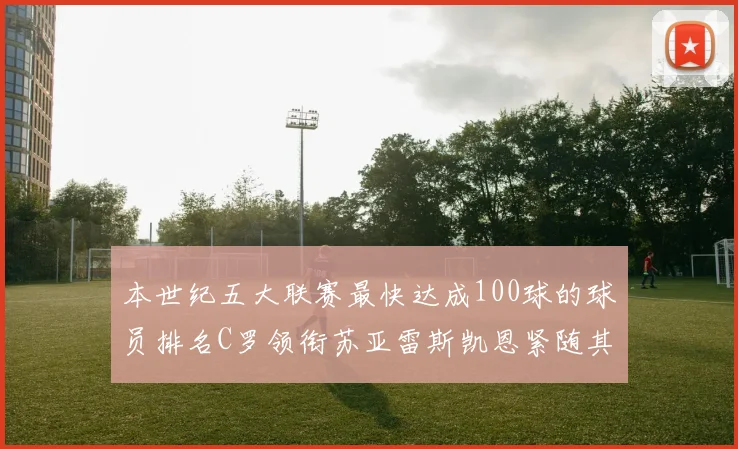 本世纪五大联赛最快达成100球的球员排名C罗领衔苏亚雷斯凯恩紧随其后
