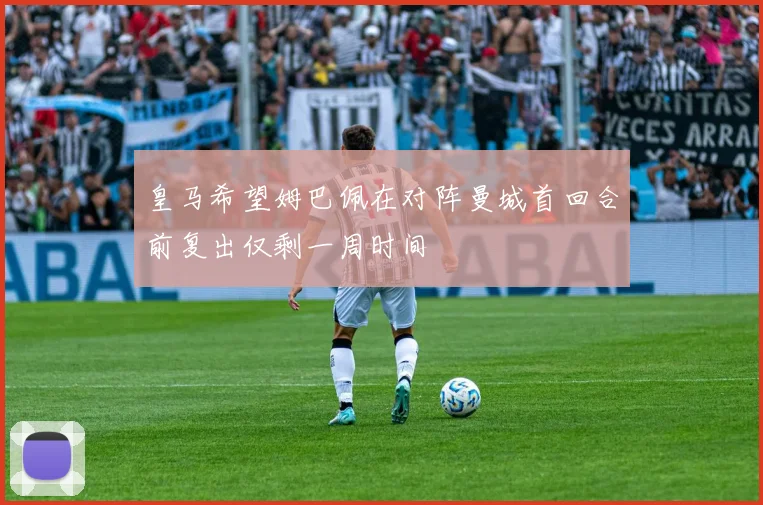 皇马希望姆巴佩在对阵曼城首回合前复出仅剩一周时间