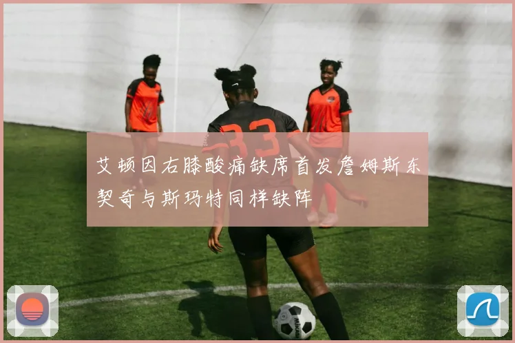 艾顿因右膝酸痛缺席首发詹姆斯东契奇与斯玛特同样缺阵