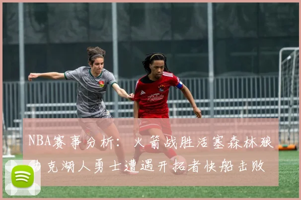 NBA赛事分析：火箭战胜活塞森林狼力克湖人勇士遭遇开拓者快船击败太阳