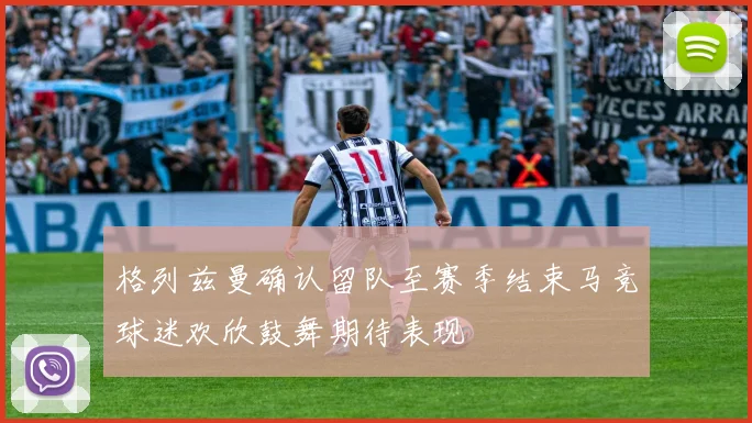 格列兹曼确认留队至赛季结束马竞球迷欢欣鼓舞期待表现