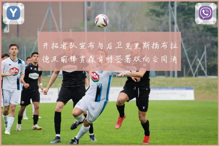 开拓者队宣布与后卫克里斯扬布拉德及前锋贾森肯特签署双向合同消息