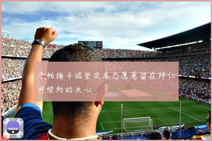 于帕梅卡诺坚定表态愿意留在拜仁并续约的决心