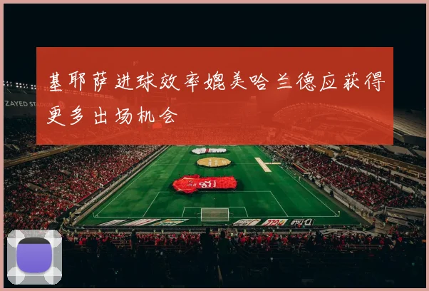 基耶萨进球效率媲美哈兰德应获得更多出场机会