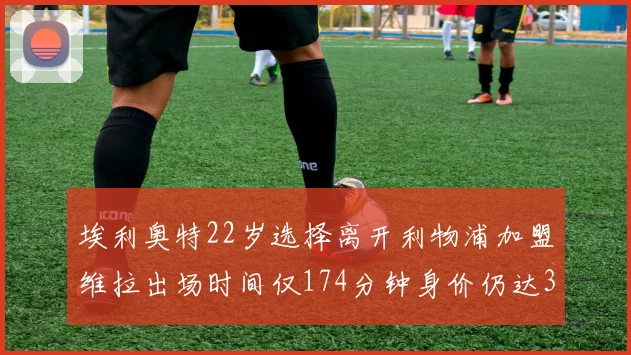 埃利奥特22岁选择离开利物浦加盟维拉出场时间仅174分钟身价仍达3500万