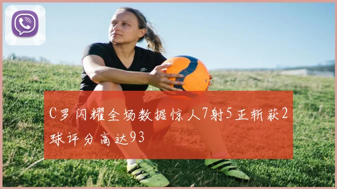 C罗闪耀全场数据惊人7射5正斩获2球评分高达93